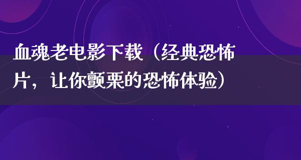 血魂老电影下载（经典恐怖片，让你颤栗的恐怖体验）