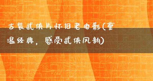 古装武侠片怀旧老电影(重温经典，感受武侠风韵)