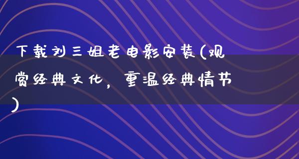 下载刘三姐老电影安装(观赏经典文化，重温经典情节)