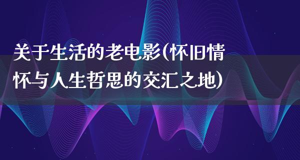 关于生活的老电影(怀旧情怀与人生哲思的交汇之地)