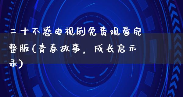 二十不惑电视剧免费观看完整版(青春故事，成长启示录)