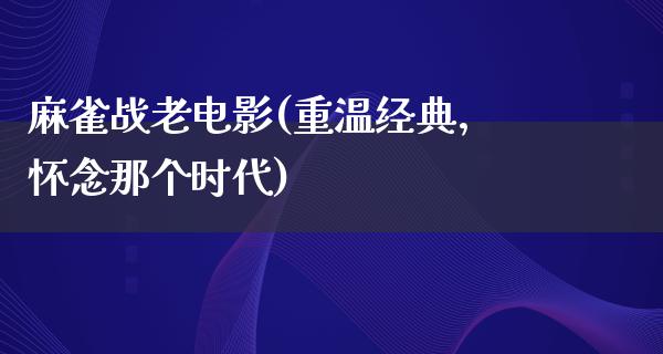 麻雀战老电影(重温经典，怀念那个时代)