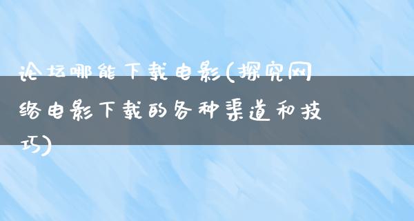 论坛哪能下载电影(探究网络电影下载的各种渠道和技巧)