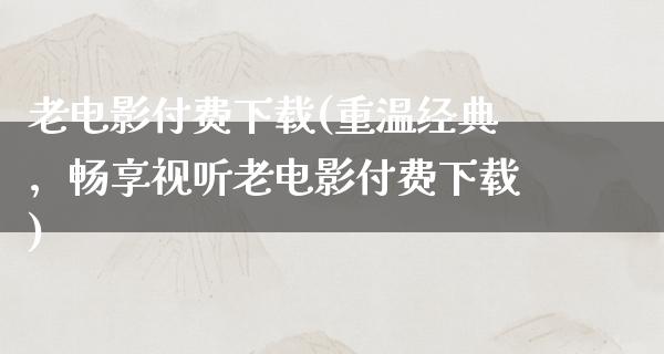 老电影付费下载(重温经典，畅享视听老电影付费下载)