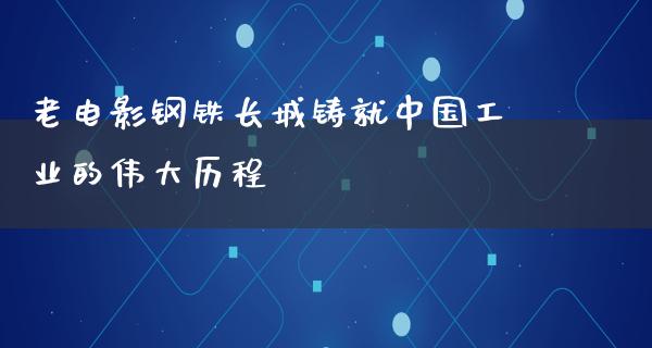 老电影钢铁长城铸就中国工业的伟大历程