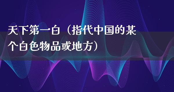 天下第一白（指代中国的某个白色物品或地方）