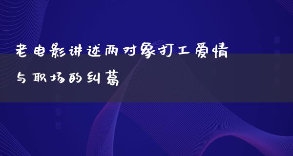 老电影讲述两对象打工爱情与职场的纠葛