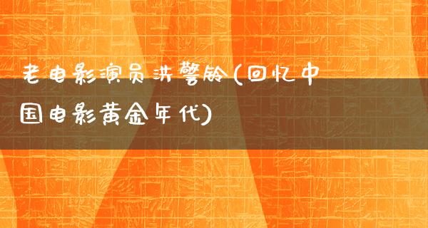 老电影演员洪警铃(回忆中国电影黄金年代)