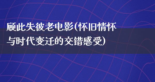 顾此失彼老电影(怀旧情怀与时代变迁的交错感受)