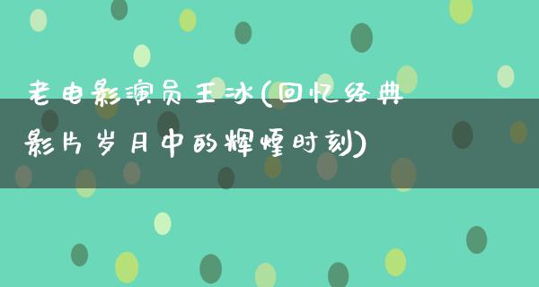 老电影演员王冰(回忆经典影片岁月中的辉煌时刻)