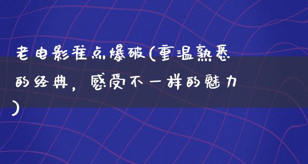 老电影准点爆破(重温熟悉的经典，感受不一样的魅力)