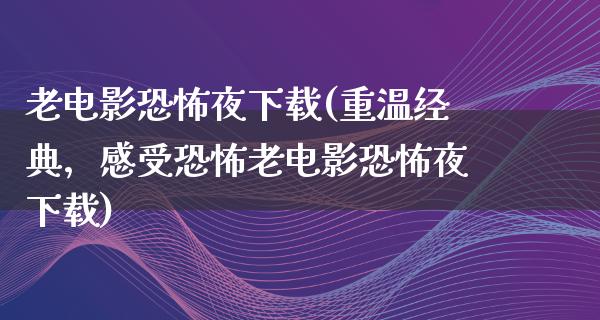 老电影恐怖夜下载(重温经典，感受恐怖老电影恐怖夜下载)