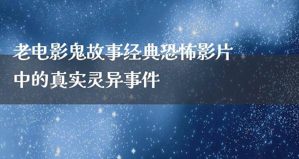 老电影鬼故事经典恐怖影片中的真实灵异事件