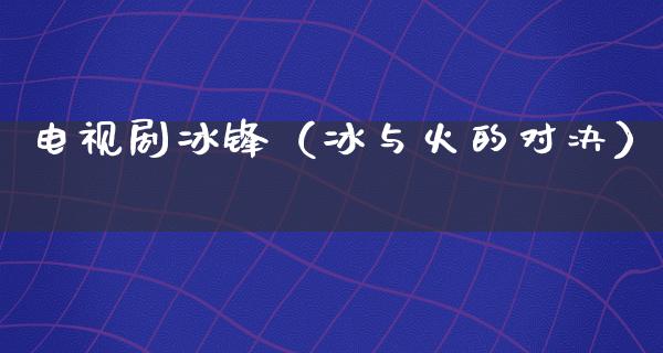 电视剧冰锋（冰与火的对决）