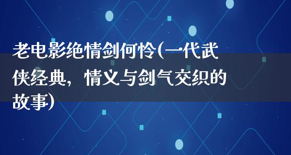 老电影绝情剑何怜(一代武侠经典，情义与剑气交织的故事)