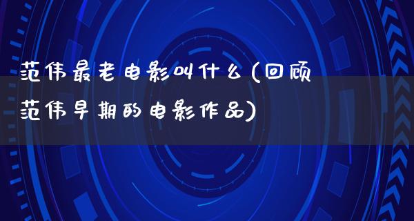 范伟最老电影叫什么(回顾范伟早期的电影作品)