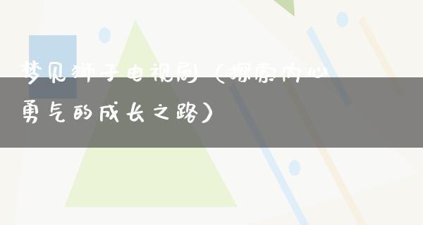 梦见狮子电视剧（探索内心勇气的成长之路）