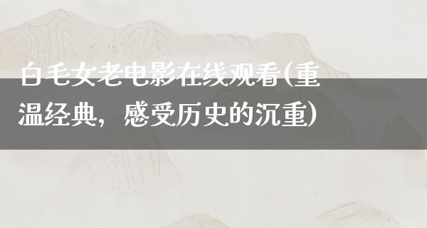 白毛女老电影在线观看(重温经典，感受历史的沉重)