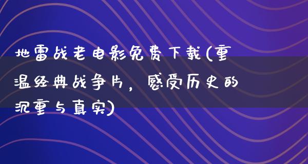 地雷战老电影免费下载(重温经典战争片，感受历史的沉重与真实)