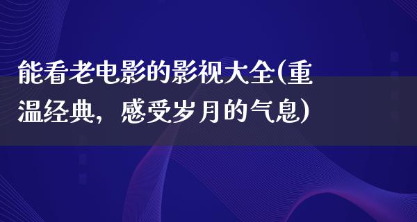 能看老电影的影视大全(重温经典，感受岁月的气息)