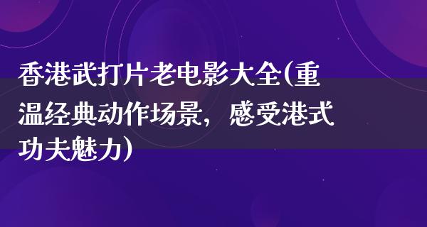 香港武打片老电影大全(重温经典动作场景，感受港式功夫魅力)