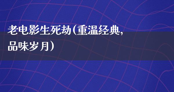 老电影生死劫(重温经典，品味岁月)