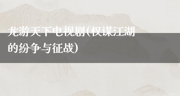 龙游天下电视剧(权谋**的纷争与征战)