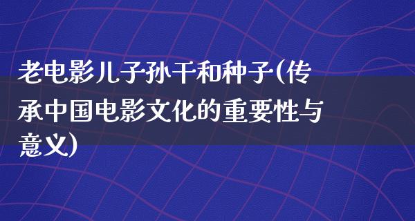 老电影儿子孙干和种子(传承中国电影文化的重要性与意义)