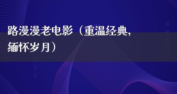 路漫漫老电影（重温经典，缅怀岁月）