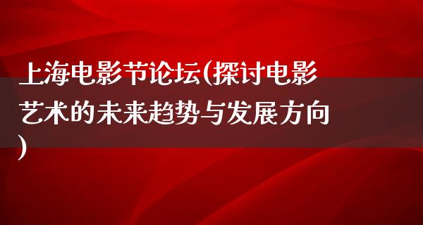 上海电影节论坛(探讨电影艺术的未来趋势与发展方向)