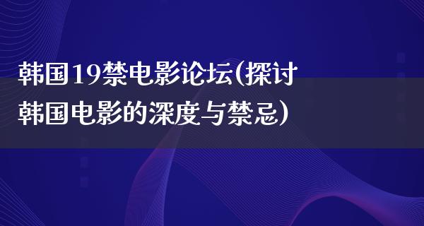 韩国19禁电影论坛(探讨韩国电影的深度与禁忌)