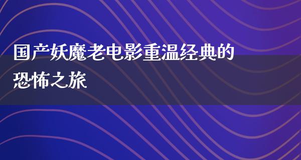 国产妖魔老电影重温经典的恐怖之旅