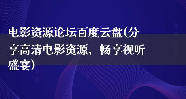 电影资源论坛百度云盘(分享高清电影资源，畅享视听盛宴)