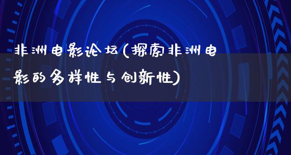 非洲电影论坛(探索非洲电影的多样性与创新性)