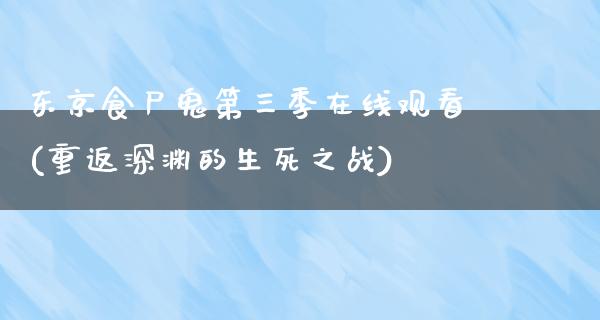 东京食尸鬼第三季在线观看(重返深渊的生死之战)