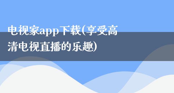 电视家app下载(享受高清电视直播的乐趣)