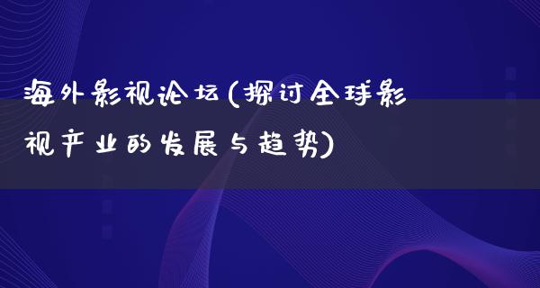 海外影视论坛(探讨全球影视产业的发展与趋势)