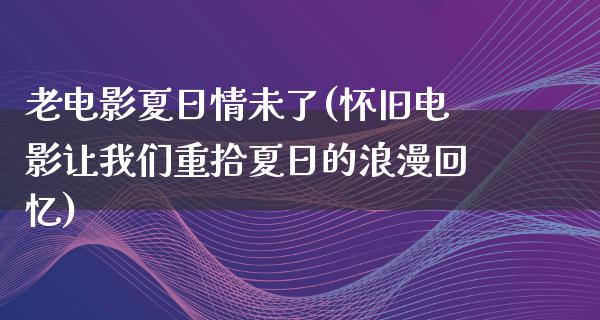 老电影夏日情未了(怀旧电影让我们重拾夏日的浪漫回忆)