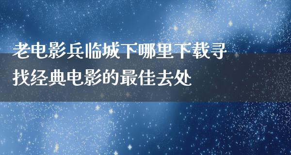 老电影兵临城下哪里下载寻找经典电影的最佳去处