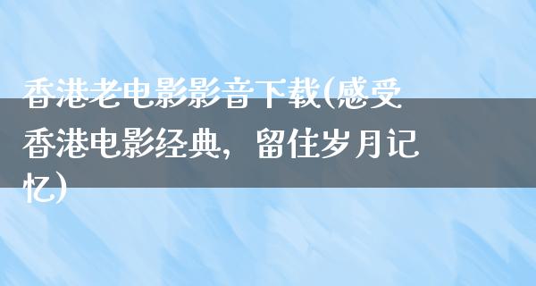 香港老电影影音下载(感受香港电影经典，留住岁月记忆)