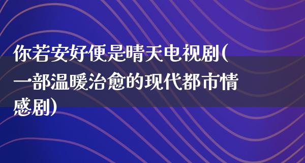 你若安好便是晴天电视剧(一部温暖治愈的现代都市情感剧)