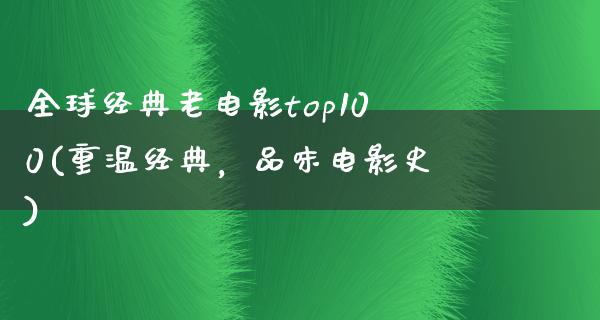 全球经典老电影top100(重温经典，品味电影史)