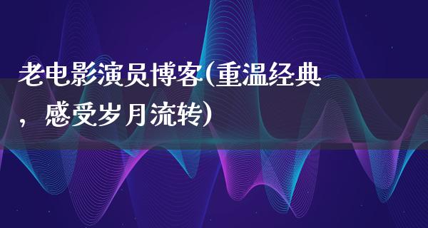 老电影演员博客(重温经典，感受岁月流转)