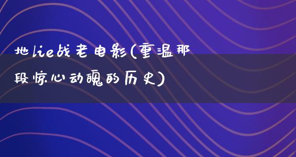 地lie战老电影(重温那段惊心动魄的历史)