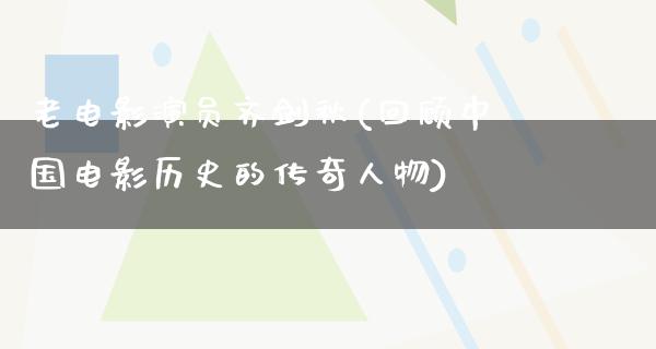 老电影演员齐剑秋(回顾中国电影历史的传奇人物)