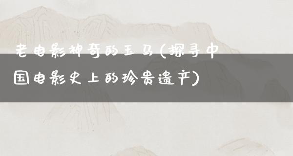 老电影神奇的玉马(探寻中国电影史上的珍贵遗产)