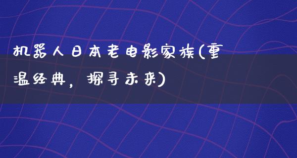 机器人日本老电影家族(重温经典，探寻未来)