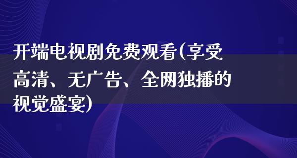 开端电视剧免费观看(享受高清、无**、全网独播的视觉盛宴)