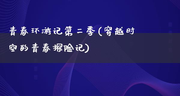 青春环游记第二季(穿越时空的青春探险记)