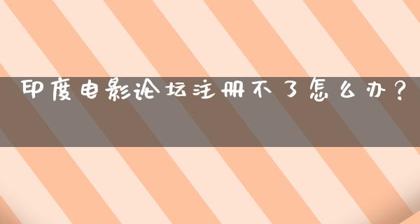 印度电影论坛注册不了怎么办？